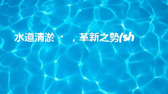 水道清淤，革新之勢(shì)！